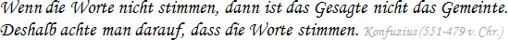 Wenn die Worte nicht stimmen, dann ist das Gesagt nicht das Gemeinte. Deshalb achte man darauf, dass die Worte stimmen. Konfuzius (551-479 v. Chr.)